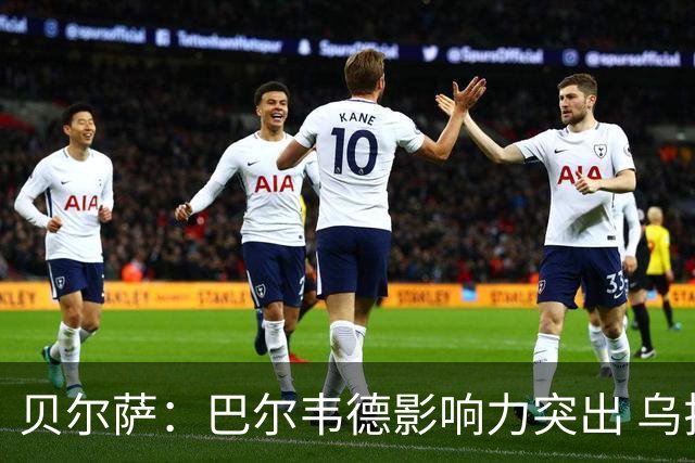 贝尔萨：巴尔韦德影响力突出 乌拉圭的打法是控制球权并向前进攻
